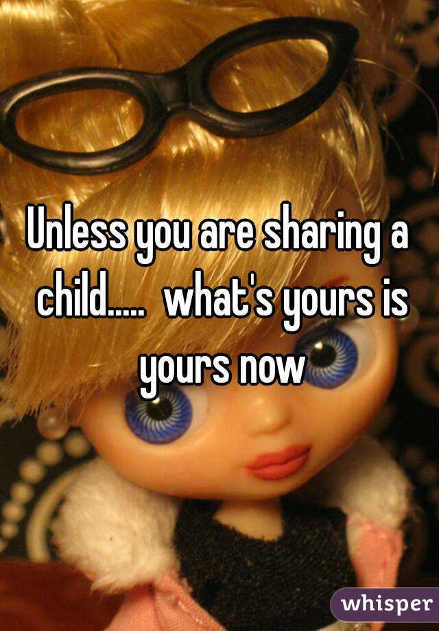 Unless you are sharing a child.....  what's yours is yours now