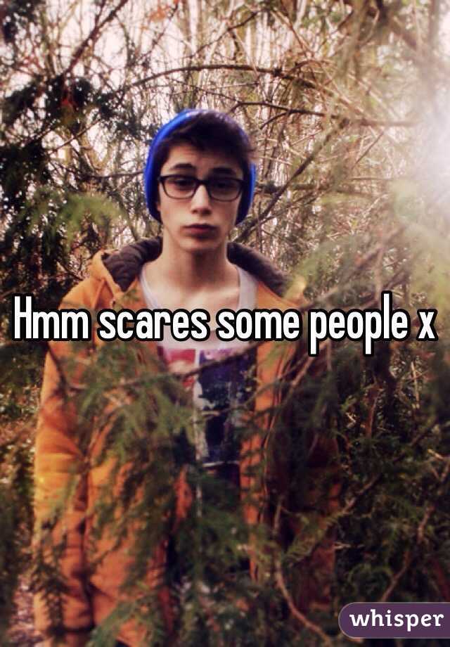 Hmm scares some people x