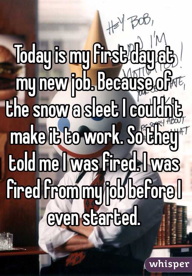 Today is my first day at my new job. Because of the snow a sleet I couldn't make it to work. So they told me I was fired. I was fired from my job before I even started.