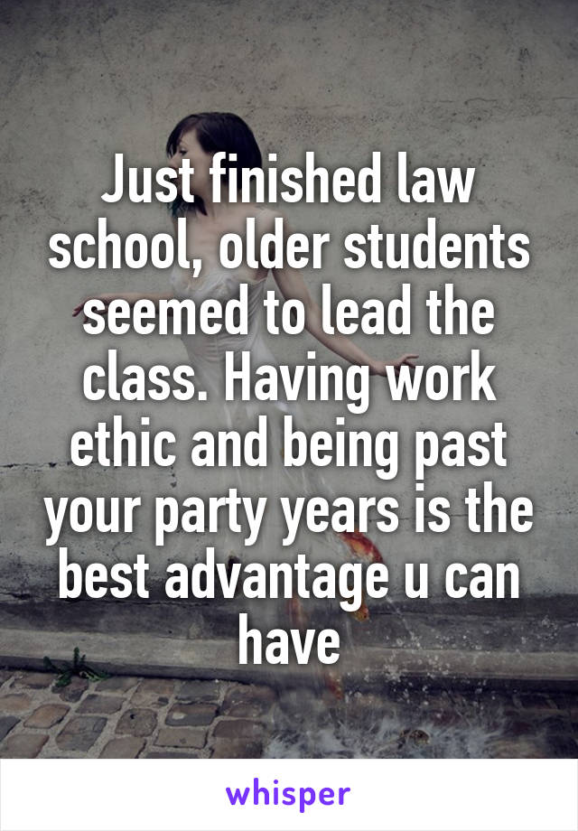 Just finished law school, older students seemed to lead the class. Having work ethic and being past your party years is the best advantage u can have