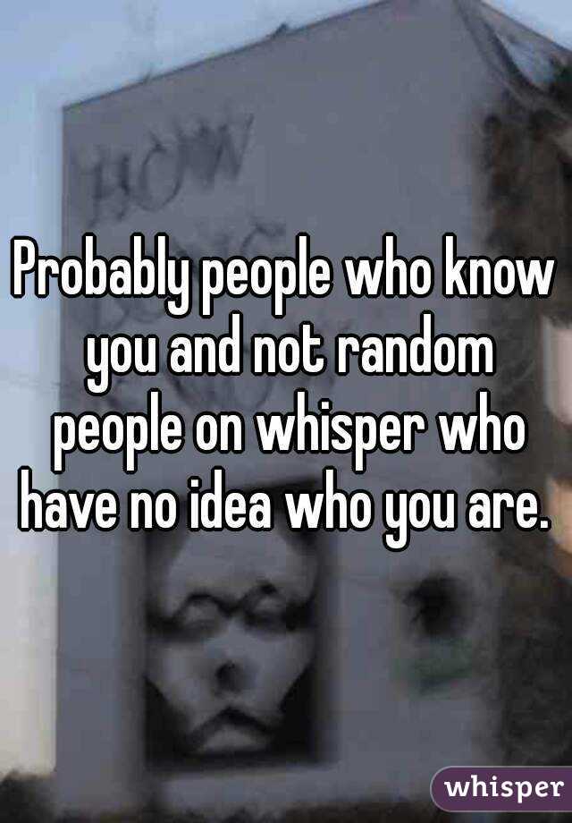 Probably people who know you and not random people on whisper who have no idea who you are. 