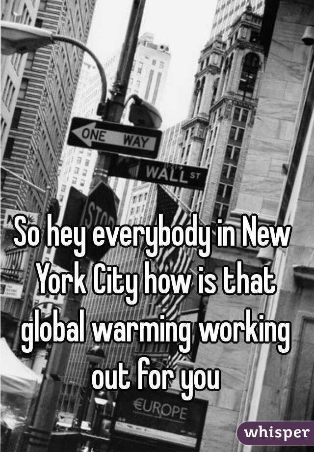 So hey everybody in New York City how is that global warming working out for you