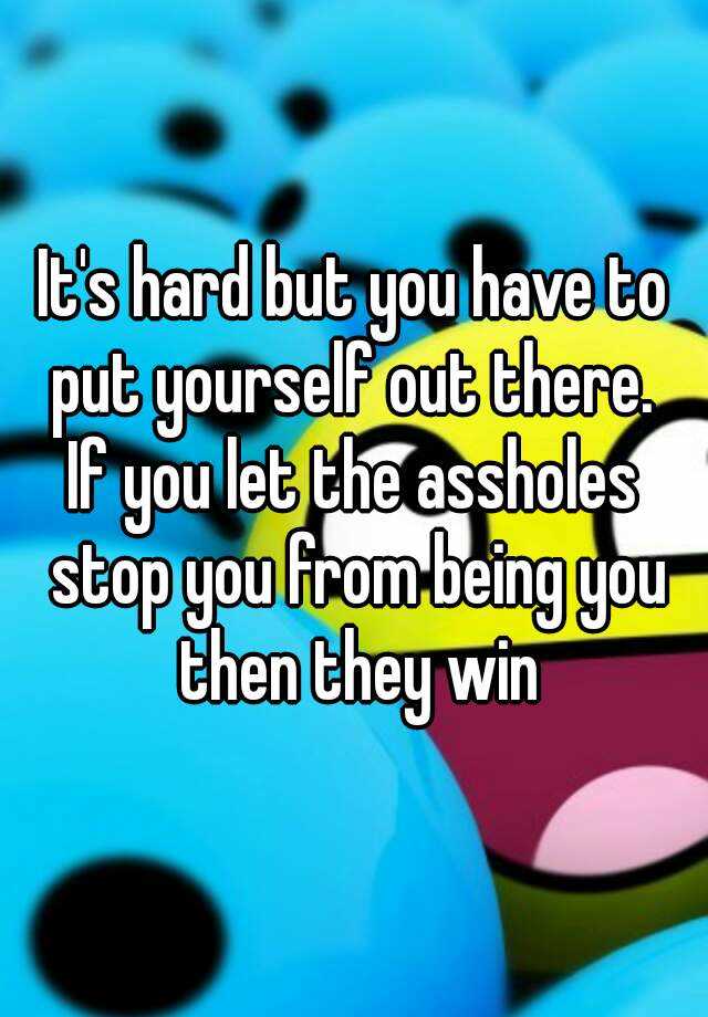 it-s-hard-but-you-have-to-put-yourself-out-there-if-you-let-the