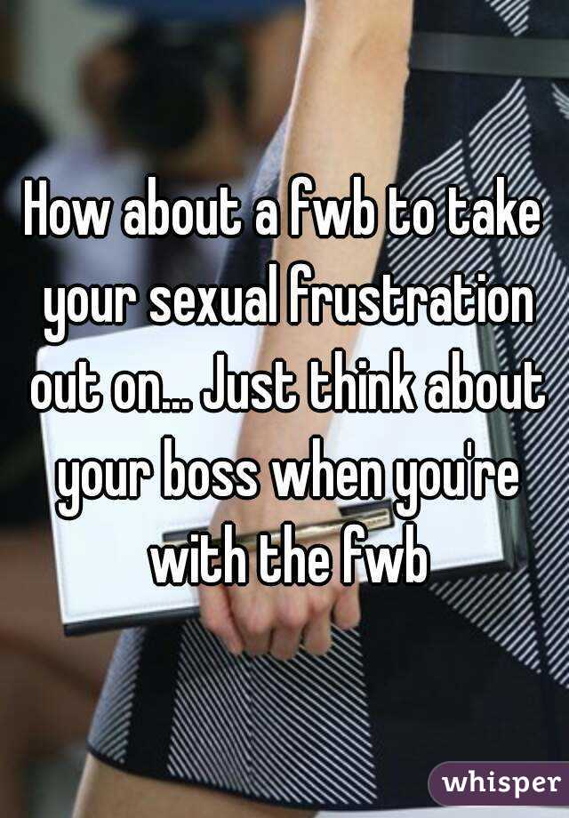 How about a fwb to take your sexual frustration out on... Just think about your boss when you're with the fwb
