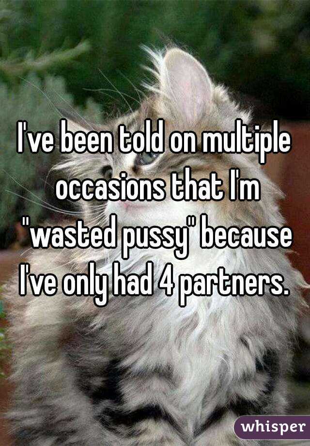 I've been told on multiple occasions that I'm "wasted pussy" because I've only had 4 partners. 