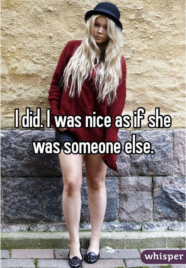 I did. I was nice as if she was someone else. 