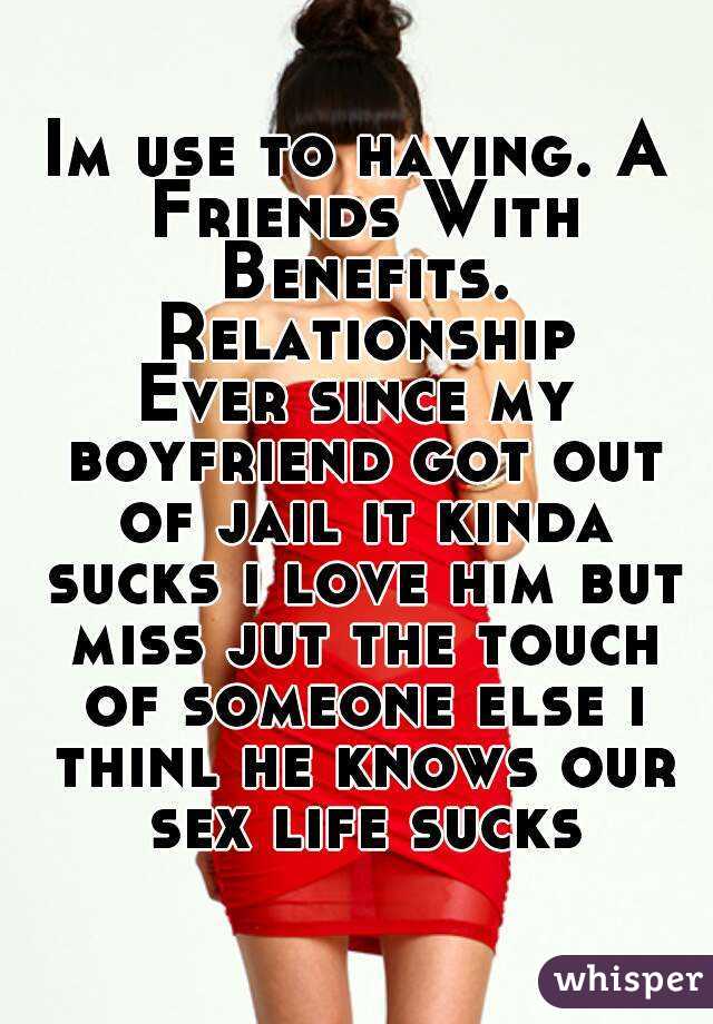 Im use to having. A Friends With Benefits. Relationship
Ever since my boyfriend got out of jail it kinda sucks i love him but miss jut the touch of someone else i thinl he knows our sex life sucks