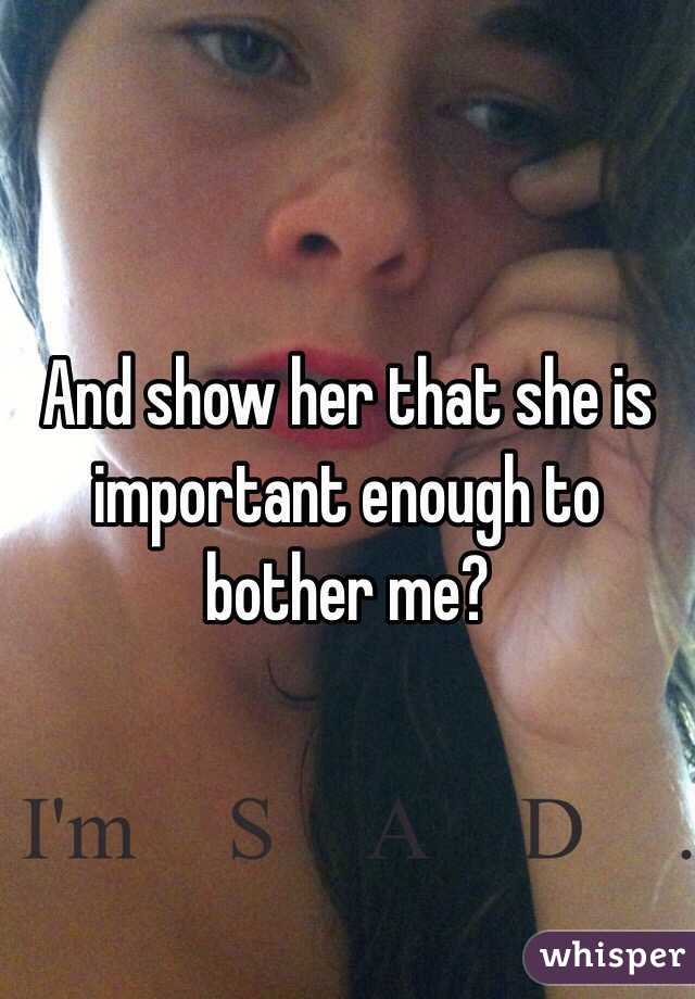 And show her that she is important enough to bother me?