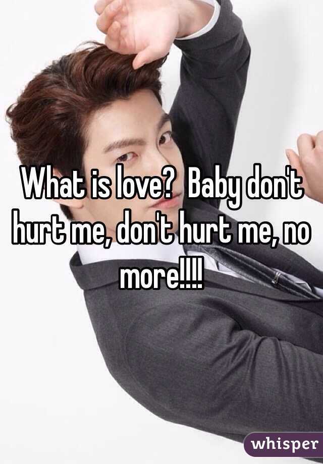 What is love?  Baby don't hurt me, don't hurt me, no more!!!!