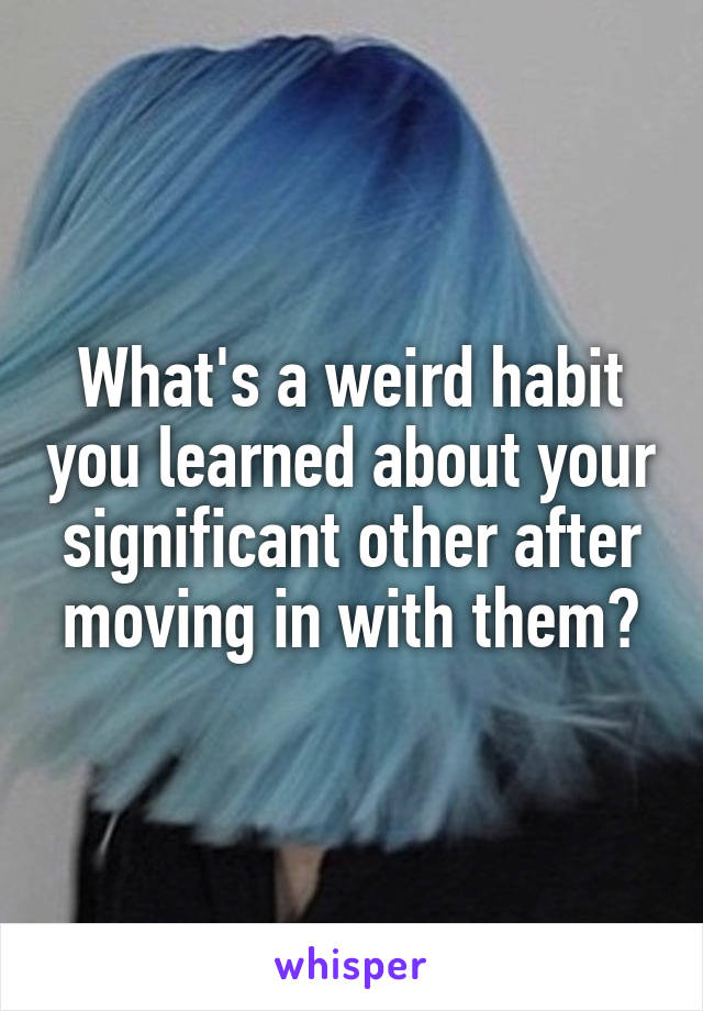 What's a weird habit you learned about your significant other after moving in with them?
