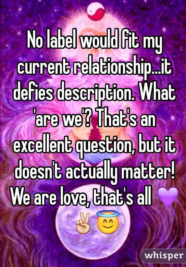 No label would fit my current relationship...it defies description. What 'are we'? That's an excellent question, but it doesn't actually matter! We are love, that's all 💜✌️😇