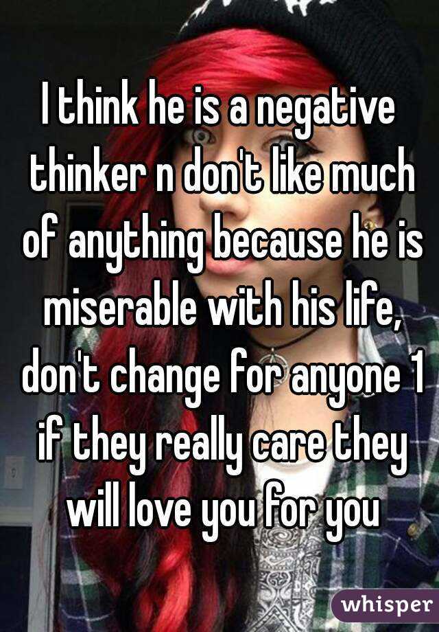I think he is a negative thinker n don't like much of anything because he is miserable with his life, don't change for anyone 1 if they really care they will love you for you