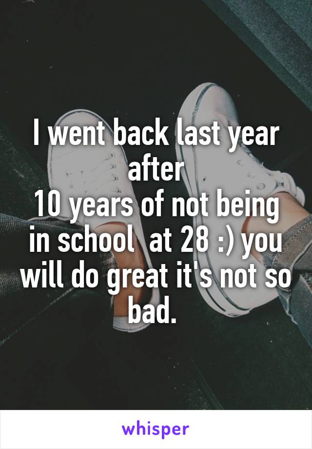 I went back last year after
10 years of not being in school  at 28 :) you will do great it's not so bad. 