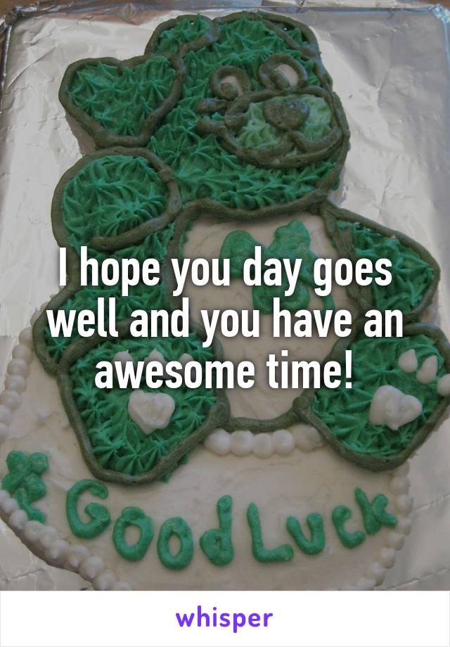 I hope you day goes well and you have an awesome time!