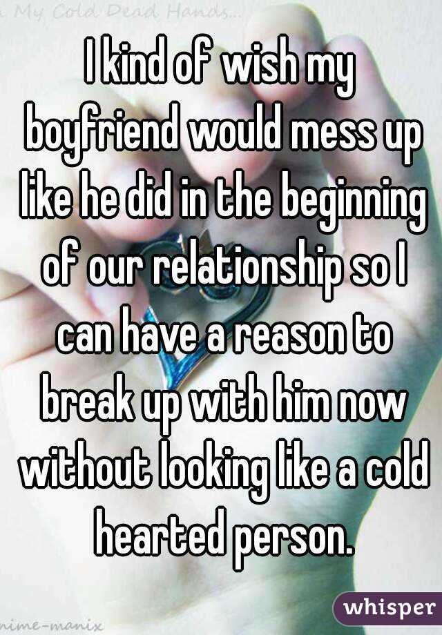 I kind of wish my boyfriend would mess up like he did in the beginning of our relationship so I can have a reason to break up with him now without looking like a cold hearted person.