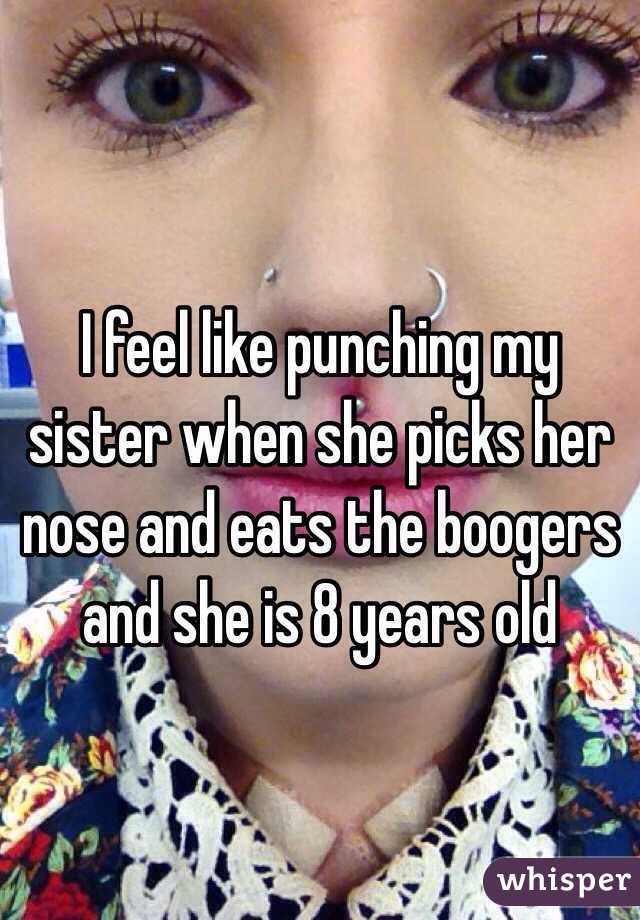 I feel like punching my sister when she picks her nose and eats the boogers and she is 8 years old 