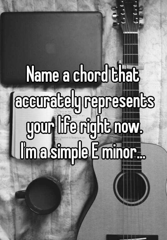 name-a-chord-that-accurately-represents-your-life-right-now-i-m-a