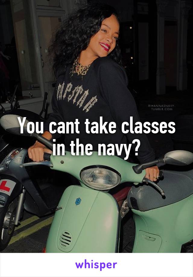 You cant take classes in the navy?