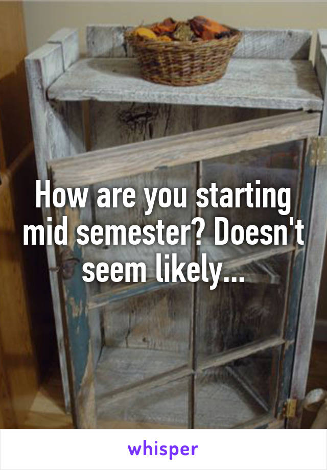 How are you starting mid semester? Doesn't seem likely...