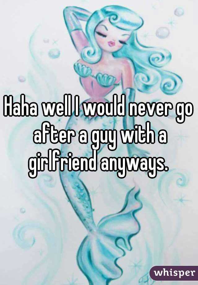 Haha well I would never go after a guy with a girlfriend anyways. 