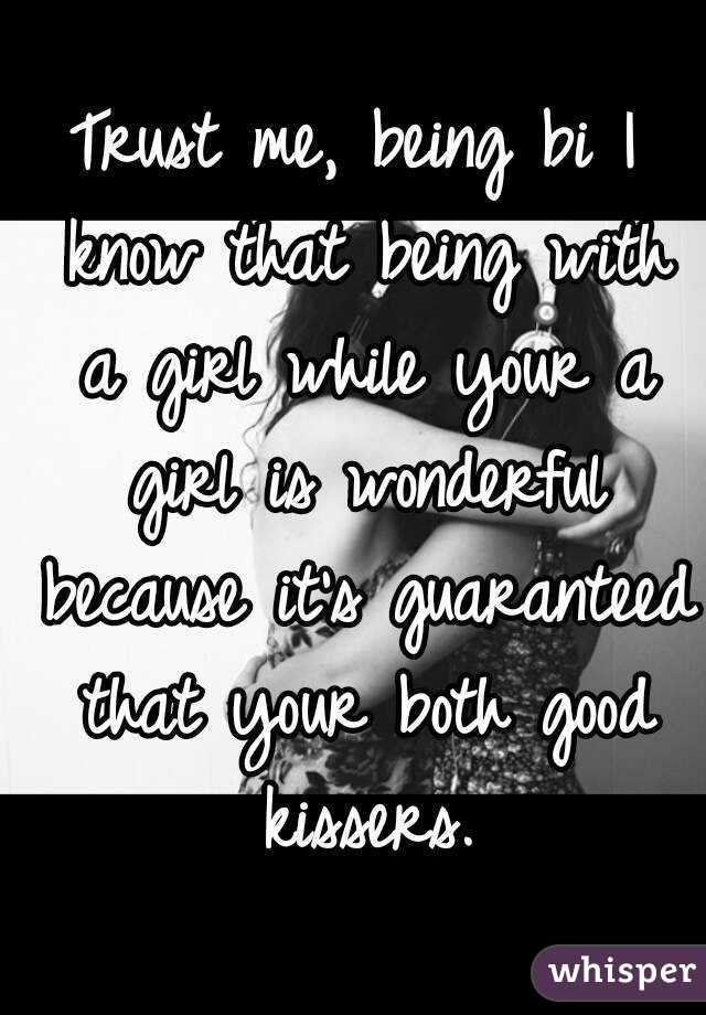 Trust me, being bi I know that being with a girl while your a girl is wonderful because it's guaranteed that your both good kissers.
