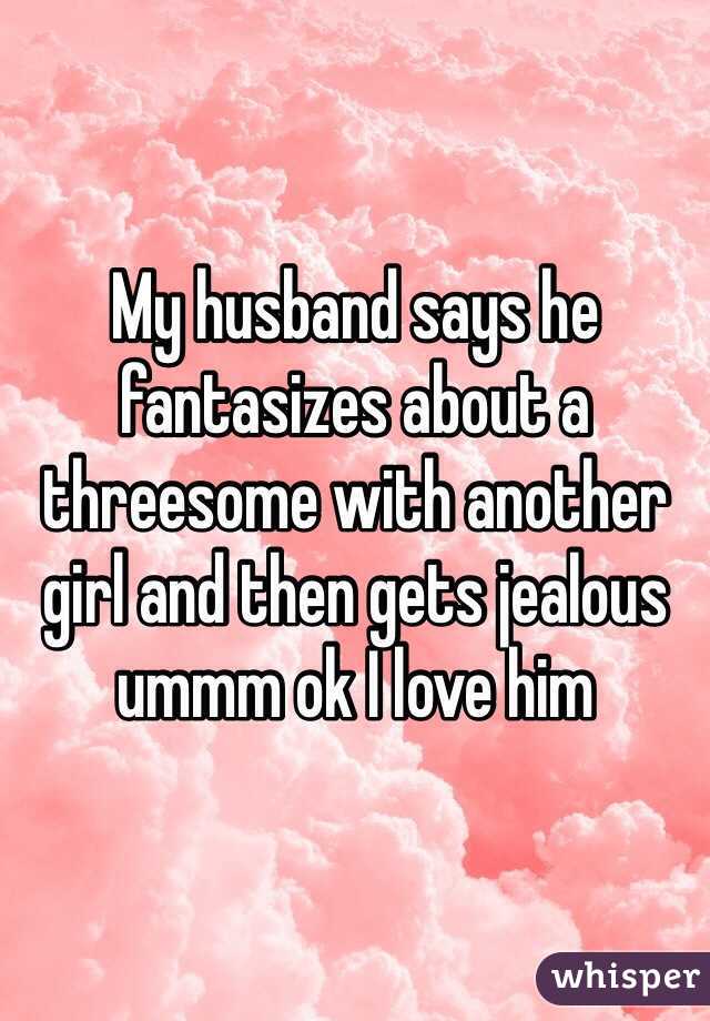 My husband says he fantasizes about a threesome with another girl and then gets jealous ummm ok I love him