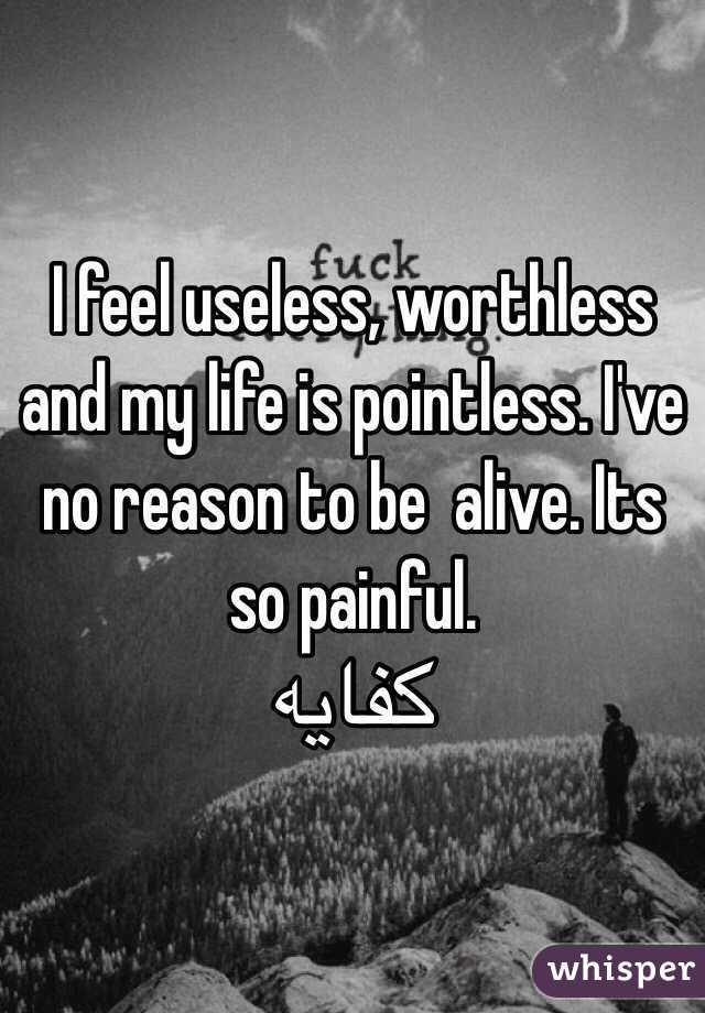 I feel useless, worthless and my life is pointless. I've  no reason to be  alive. Its so painful.  
كفايه
