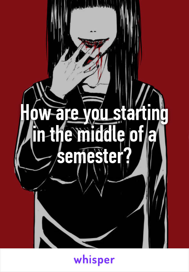 How are you starting in the middle of a semester?