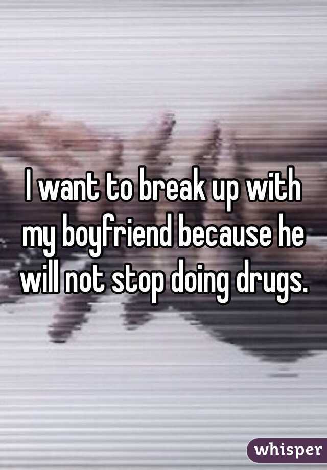 I want to break up with my boyfriend because he will not stop doing drugs.