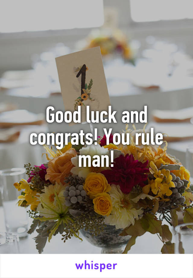 Good luck and congrats! You rule man!