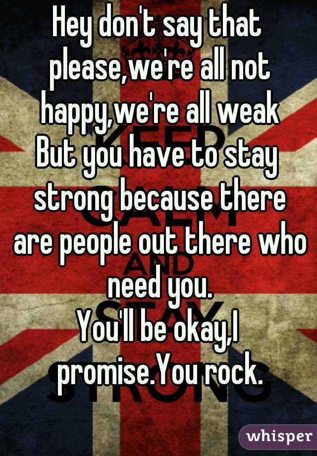 Hey don't say that please,we're all not happy,we're all weak
But you have to stay strong because there are people out there who need you.
You'll be okay,I promise.You rock.