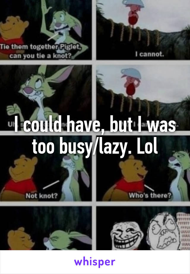 I could have, but I was too busy/lazy. Lol