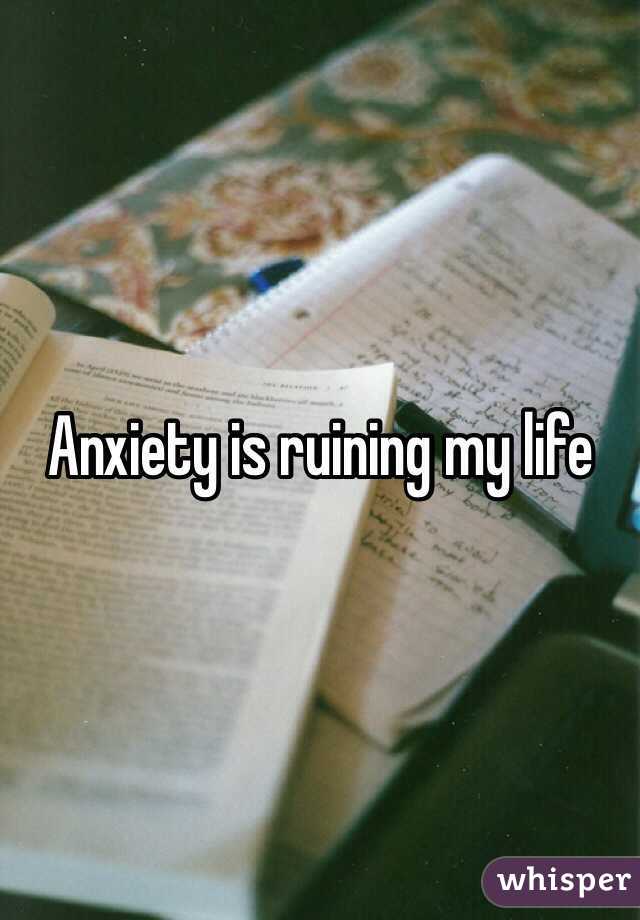 Anxiety is ruining my life 