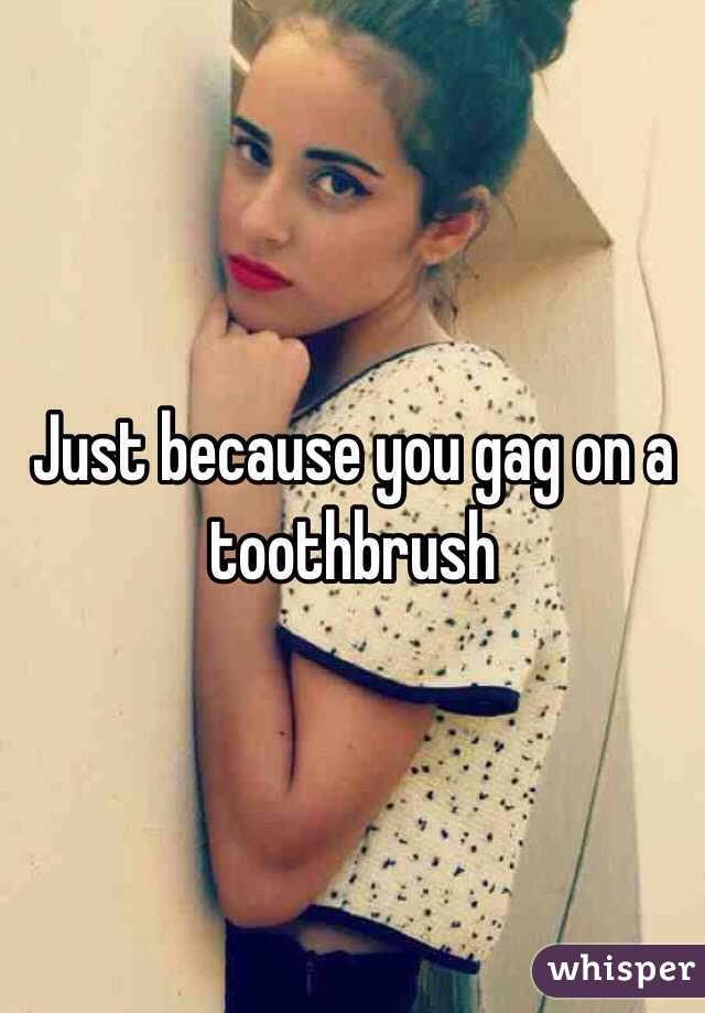 Just because you gag on a toothbrush