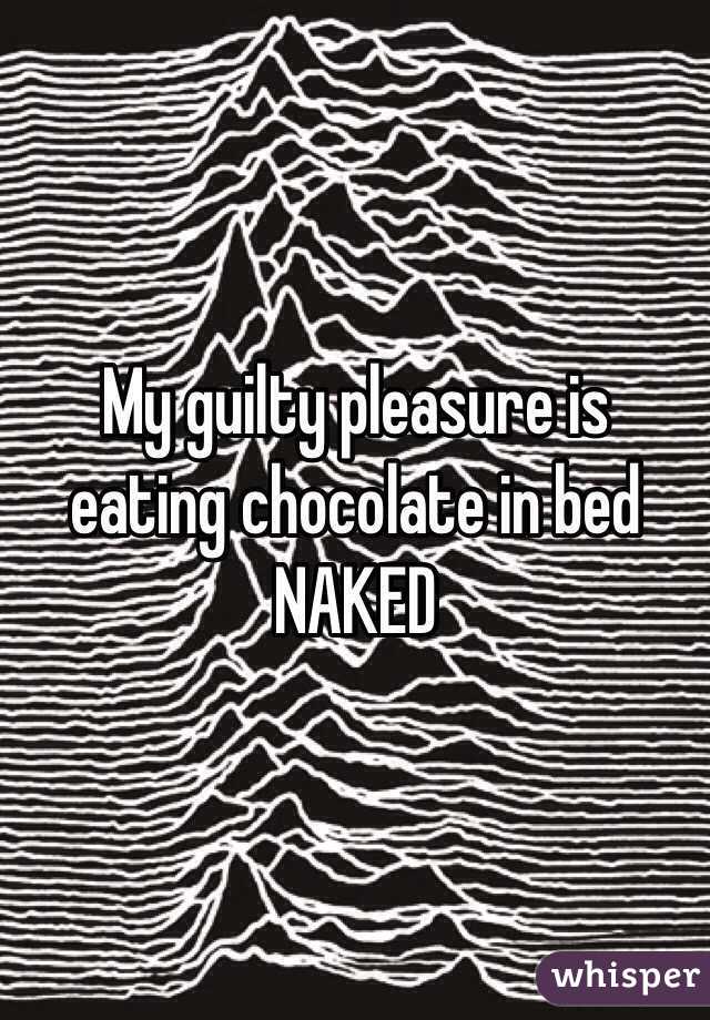 My guilty pleasure is eating chocolate in bed NAKED