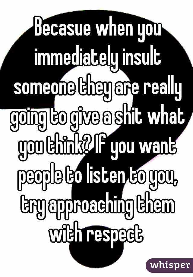  Becasue when you immediately insult someone they are really going to give a shit what you think? If you want people to listen to you, try approaching them with respect 