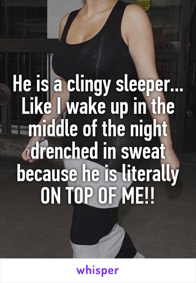 He is a clingy sleeper... Like I wake up in the middle of the night drenched in sweat because he is literally ON TOP OF ME!!