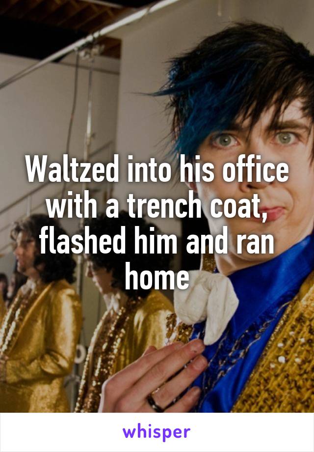 Waltzed into his office with a trench coat, flashed him and ran home