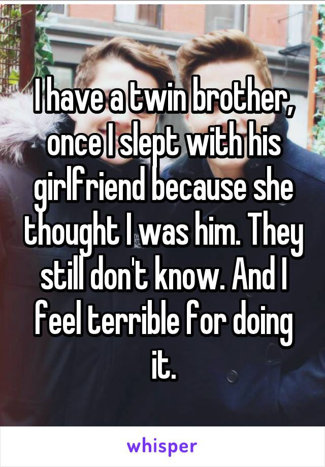 I have a twin brother, once I slept with his girlfriend because she thought I was him. They still don't know. And I feel terrible for doing it.