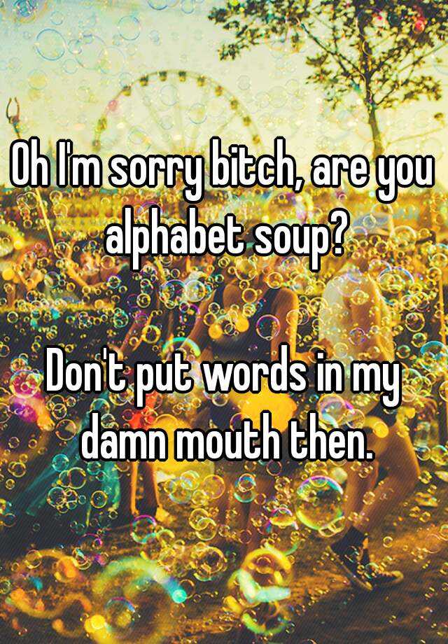 oh-i-m-sorry-bitch-are-you-alphabet-soup-don-t-put-words-in-my-damn