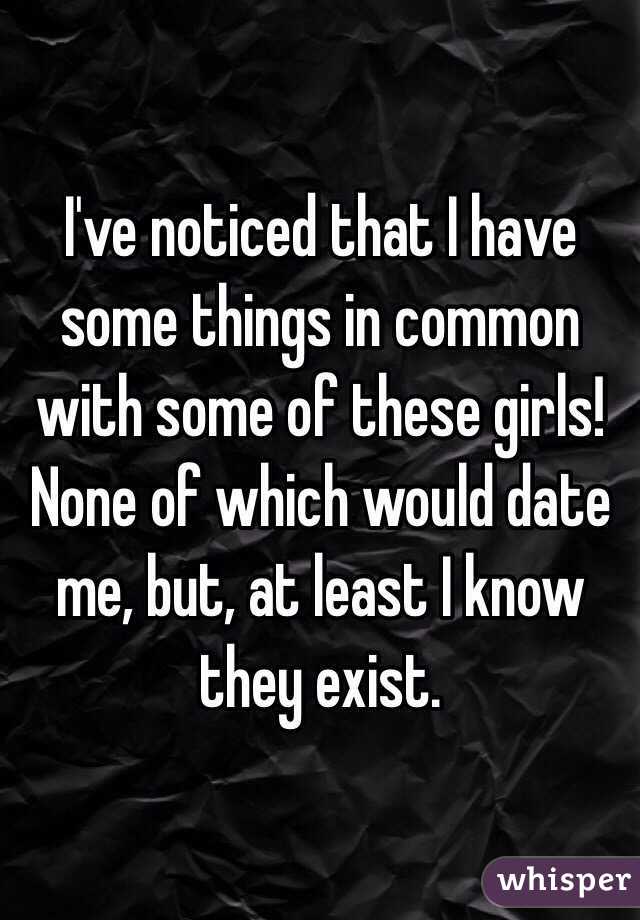 I've noticed that I have some things in common with some of these girls! None of which would date me, but, at least I know they exist.