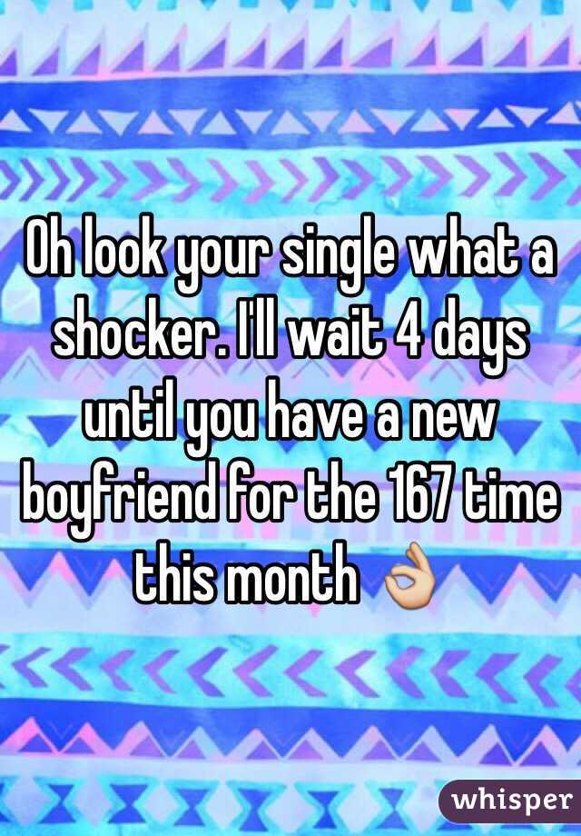 Oh look your single what a shocker. I'll wait 4 days until you have a new boyfriend for the 167 time this month 👌