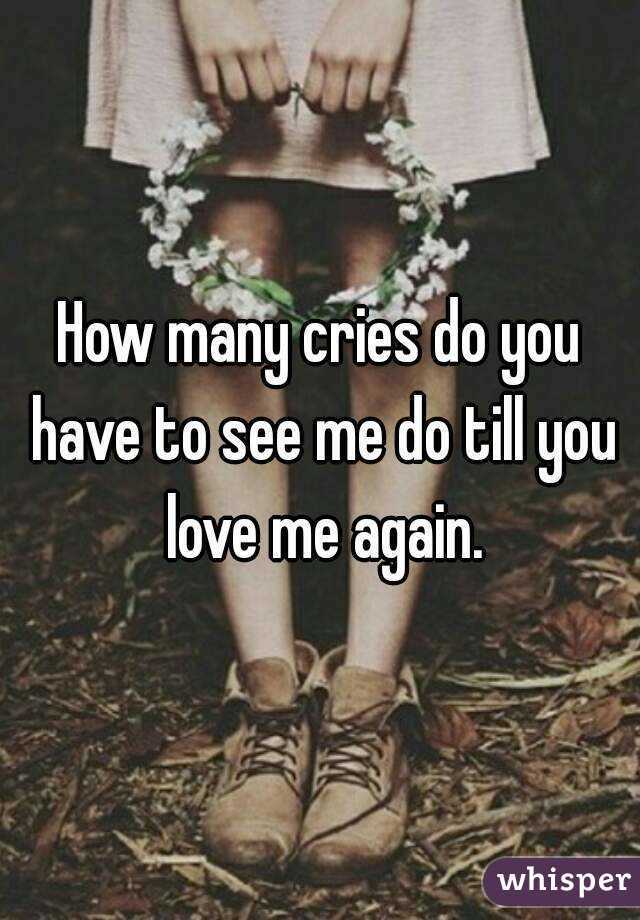 How many cries do you have to see me do till you love me again.