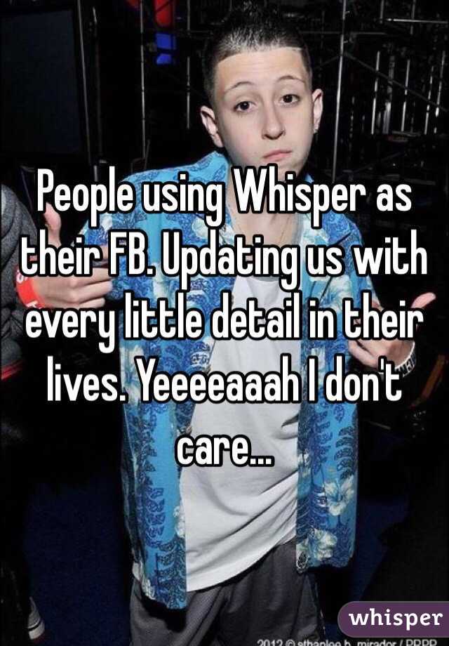 People using Whisper as their FB. Updating us with every little detail in their lives. Yeeeeaaah I don't care...