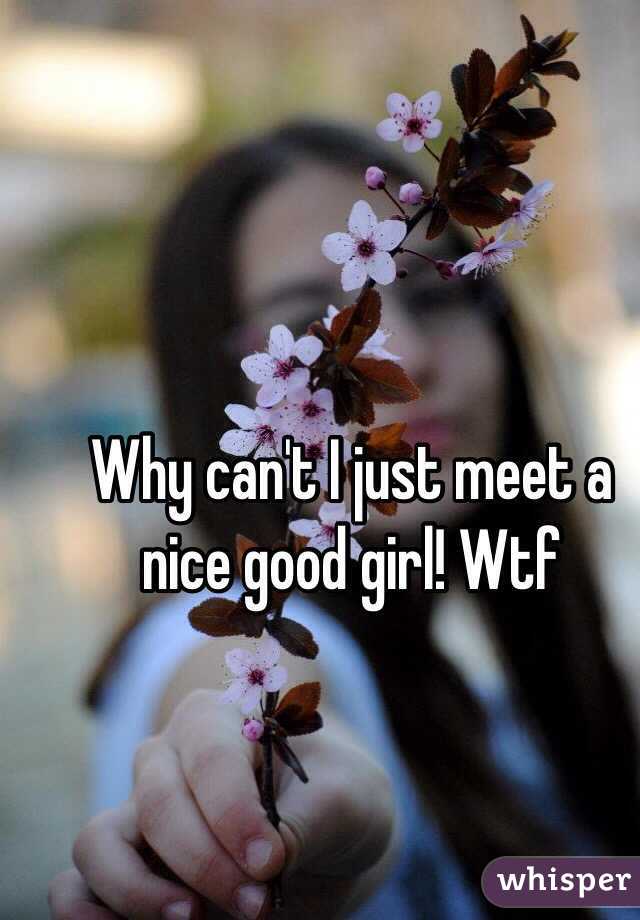 Why can't I just meet a nice good girl! Wtf