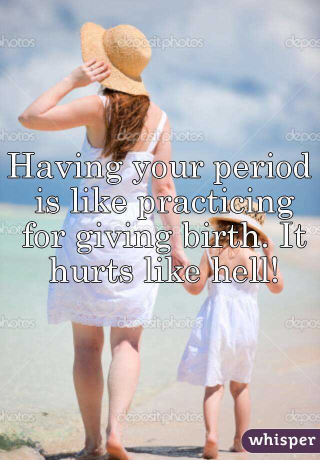 Having your period is like practicing for giving birth. It hurts like hell!