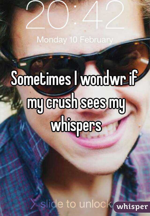 Sometimes I wondwr if my crush sees my whispers