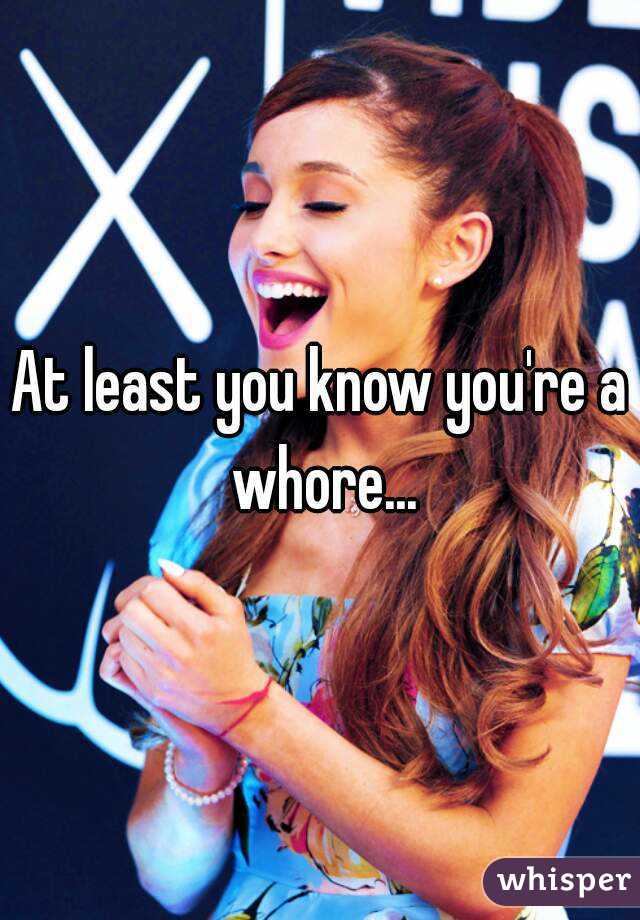 At least you know you're a whore...