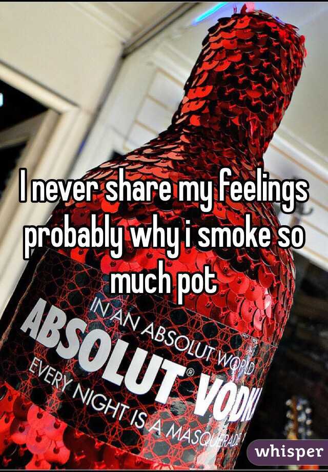I never share my feelings probably why i smoke so much pot