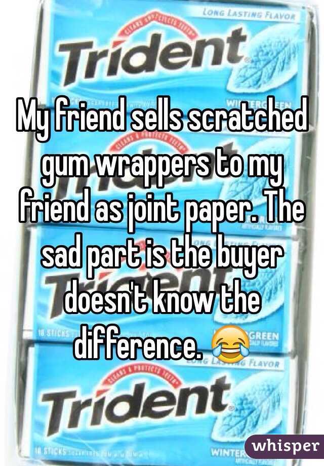 My friend sells scratched gum wrappers to my friend as joint paper. The sad part is the buyer doesn't know the difference. 😂